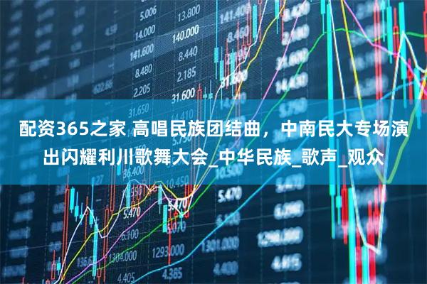 配资365之家 高唱民族团结曲，中南民大专场演出闪耀利川歌舞大会_中华民族_歌声_观众