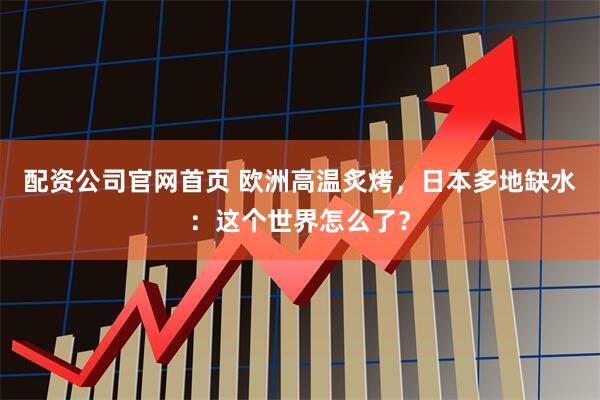 配资公司官网首页 欧洲高温炙烤，日本多地缺水：这个世界怎么了？