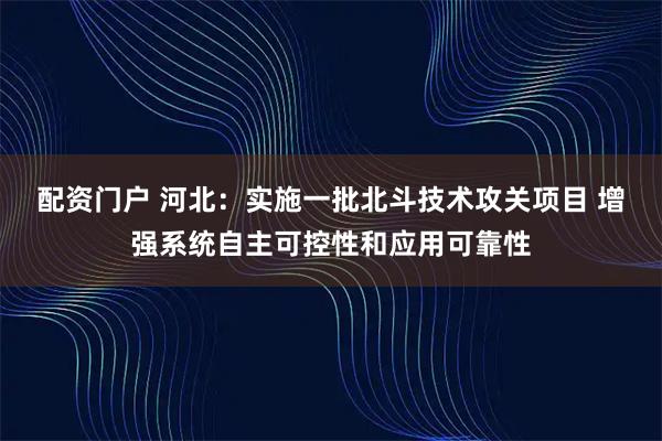 配资门户 河北：实施一批北斗技术攻关项目 增强系统自主可控性和应用可靠性