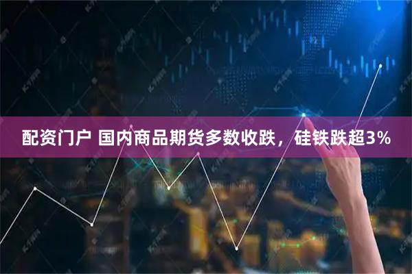 配资门户 国内商品期货多数收跌，硅铁跌超3%