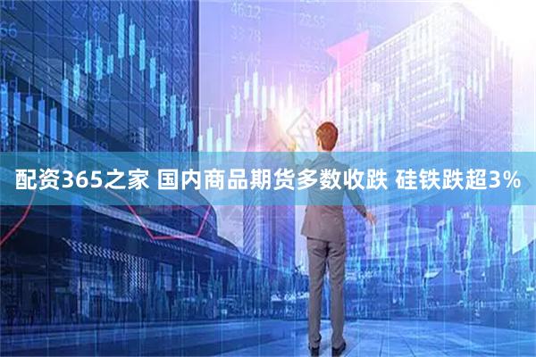 配资365之家 国内商品期货多数收跌 硅铁跌超3%