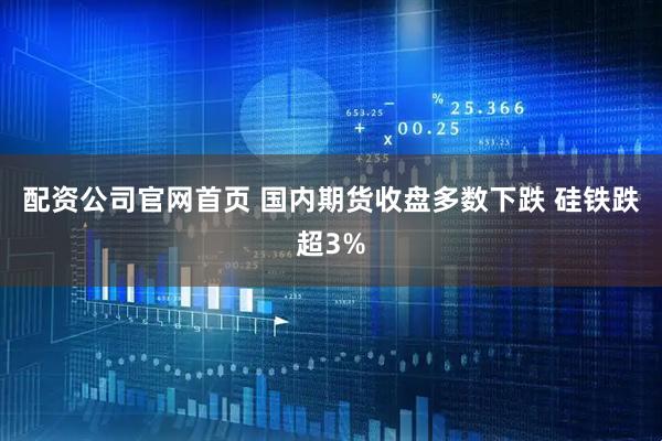 配资公司官网首页 国内期货收盘多数下跌 硅铁跌超3%