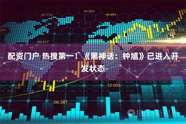 配资门户 热搜第一！《黑神话：钟馗》已进入开发状态