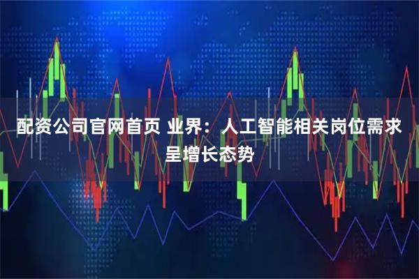 配资公司官网首页 业界：人工智能相关岗位需求呈增长态势