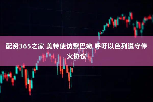 配资365之家 美特使访黎巴嫩 呼吁以色列遵守停火协议