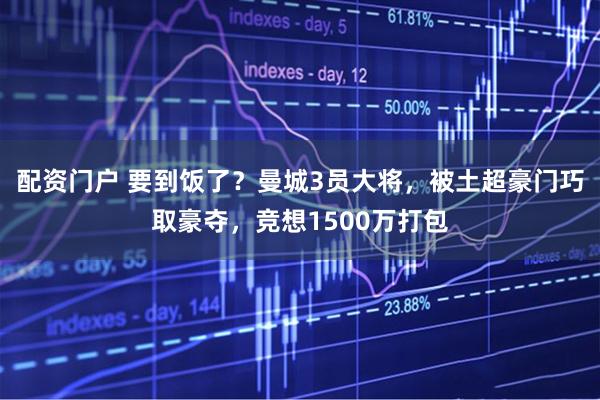 配资门户 要到饭了？曼城3员大将，被土超豪门巧取豪夺，竞想1500万打包