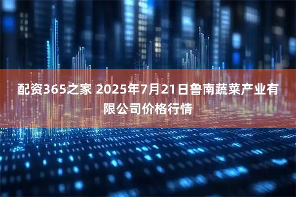 配资365之家 2025年7月21日鲁南蔬菜产业有限公司价格行情