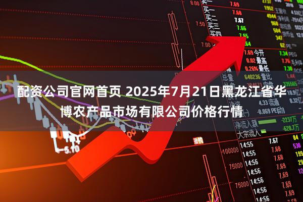 配资公司官网首页 2025年7月21日黑龙江省华博农产品市场有限公司价格行情