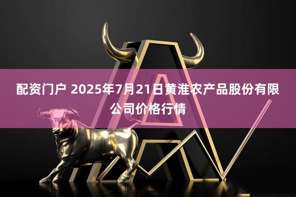 配资门户 2025年7月21日黄淮农产品股份有限公司价格行情