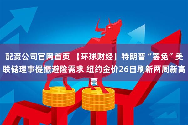 配资公司官网首页 【环球财经】特朗普“罢免”美联储理事提振避险需求 纽约金价26日刷新两周新高