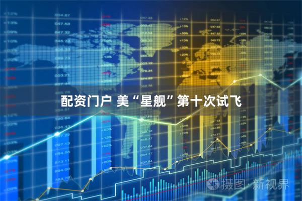 配资门户 美“星舰”第十次试飞