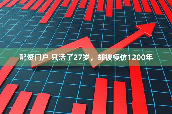 配资门户 只活了27岁，却被模仿1200年
