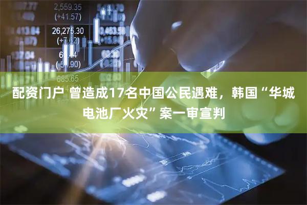 配资门户 曾造成17名中国公民遇难，韩国“华城电池厂火灾”案一审宣判