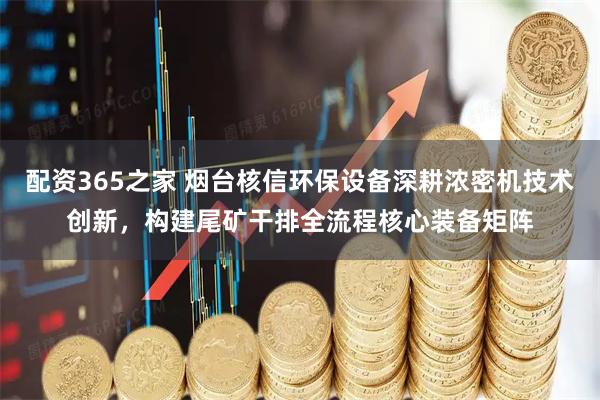 配资365之家 烟台核信环保设备深耕浓密机技术创新，构建尾矿干排全流程核心装备矩阵