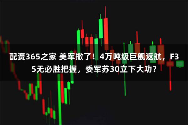 配资365之家 美军撤了！4万吨级巨舰返航，F35无必胜把握，委军苏30立下大功？