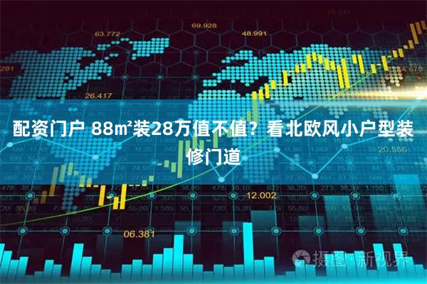 配资门户 88㎡装28万值不值？看北欧风小户型装修门道