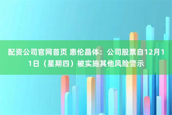 配资公司官网首页 惠伦晶体:公司股票自12月11日(星期四)被实施其他风险警示