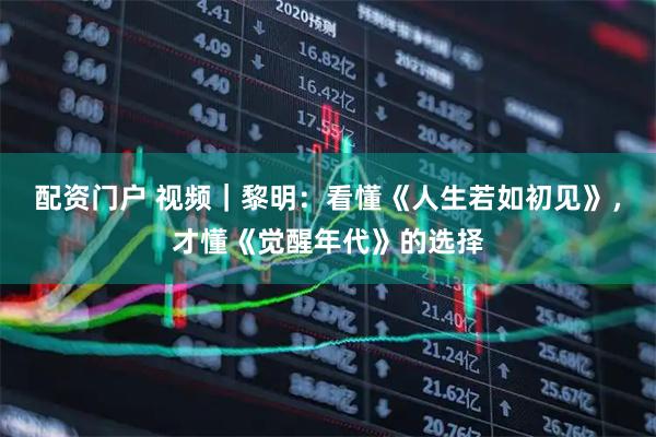配资门户 视频｜黎明：看懂《人生若如初见》，才懂《觉醒年代》的选择