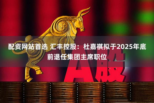 配资网站首选 汇丰控股：杜嘉祺拟于2025年底前退任集团主席职位