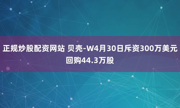 正规炒股配资网站 贝壳-W4月30日斥资300万美元回购44.3万股