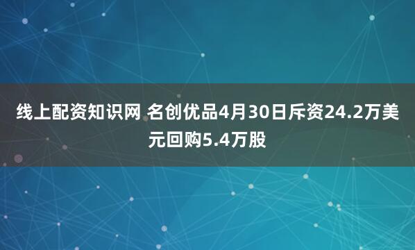 线上配资知识网 名创优品4月30日斥资24.2万美元回购5.4万股