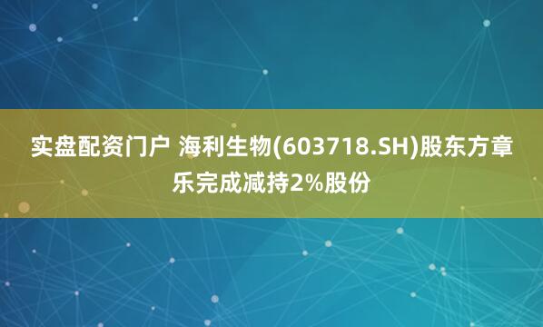 实盘配资门户 海利生物(603718.SH)股东方章乐完成减持2%股份