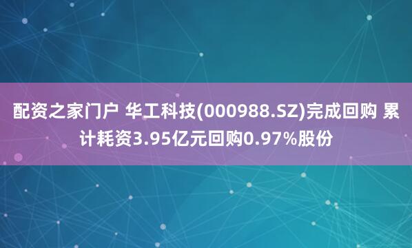 配资之家门户 华工科技(000988.SZ)完成回购 累计耗资3.95亿元回购0.97%股份
