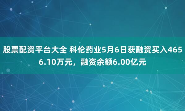 股票配资平台大全 科伦药业5月6日获融资买入4656.10万元，融资余额6.00亿元
