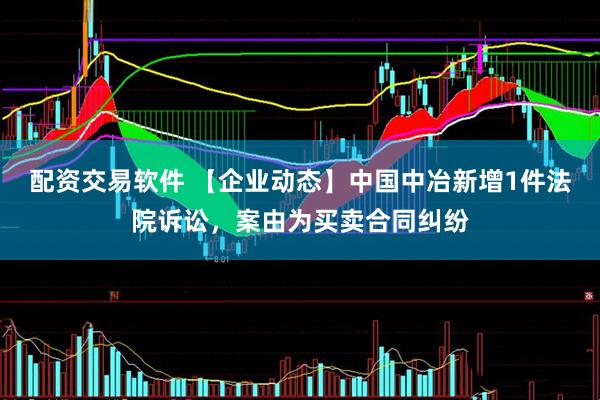 配资交易软件 【企业动态】中国中冶新增1件法院诉讼，案由为买卖合同纠纷