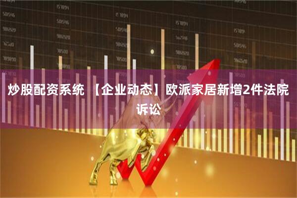 炒股配资系统 【企业动态】欧派家居新增2件法院诉讼