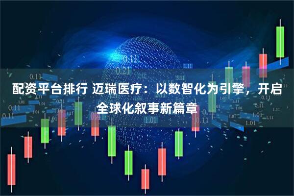 配资平台排行 迈瑞医疗：以数智化为引擎，开启全球化叙事新篇章