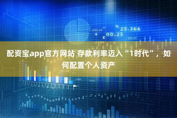 配资宝app官方网站 存款利率迈入“1时代”，如何配置个人资产