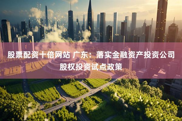 股票配资十倍网站 广东：落实金融资产投资公司股权投资试点政策