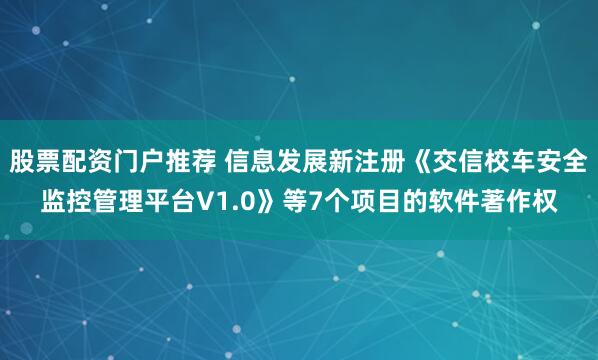 股票配资门户推荐 信息发展新注册《交信校车安全监控管理平台V1.0》等7个项目的软件著作权