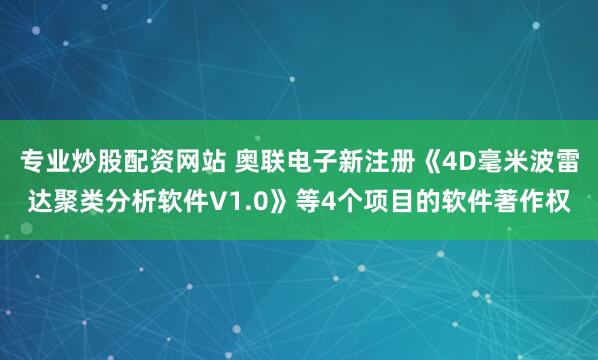 专业炒股配资网站 奥联电子新注册《4D毫米波雷达聚类分析软件V1.0》等4个项目的软件著作权