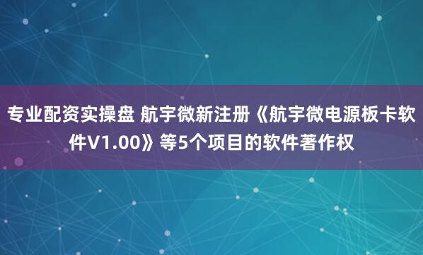 专业配资实操盘 航宇微新注册《航宇微电源板卡软件V1.00》等5个项目的软件著作权