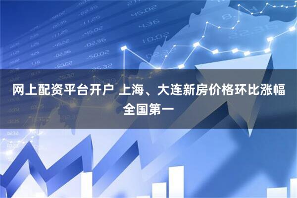 网上配资平台开户 上海、大连新房价格环比涨幅全国第一