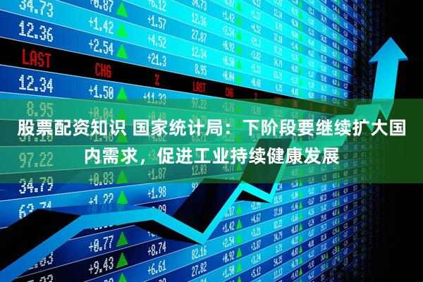 股票配资知识 国家统计局：下阶段要继续扩大国内需求，促进工业持续健康发展