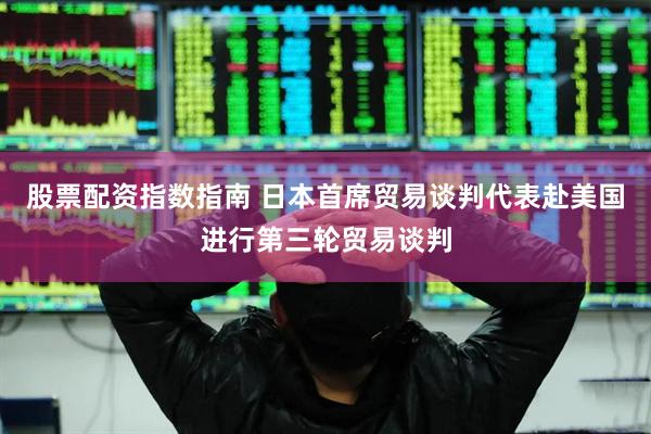 股票配资指数指南 日本首席贸易谈判代表赴美国进行第三轮贸易谈判