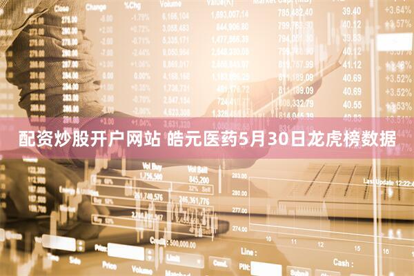 配资炒股开户网站 皓元医药5月30日龙虎榜数据