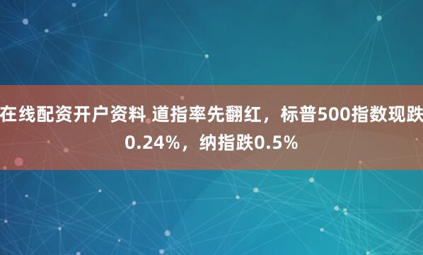 在线配资开户资料 道指率先翻红，标普500指数现跌0.24%，纳指跌0.5%