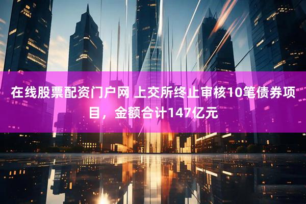 在线股票配资门户网 上交所终止审核10笔债券项目，金额合计147亿元