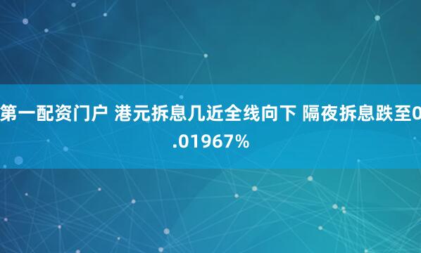 第一配资门户 港元拆息几近全线向下 隔夜拆息跌至0.01967%