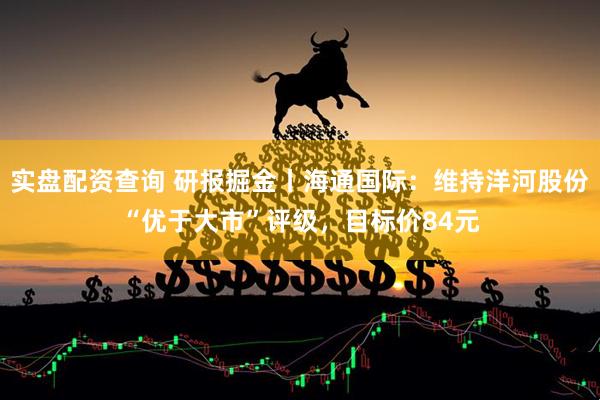 实盘配资查询 研报掘金丨海通国际：维持洋河股份“优于大市”评级，目标价84元