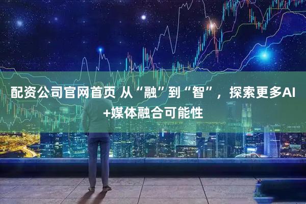 配资公司官网首页 从“融”到“智”，探索更多AI+媒体融合可能性