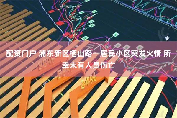 配资门户 浦东新区栖山路一居民小区突发火情 所幸未有人员伤亡
