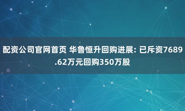 配资公司官网首页 华鲁恒升回购进展: 已斥资7689.62万元回购350万股