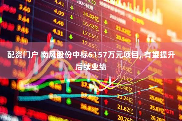 配资门户 南风股份中标6157万元项目, 有望提升后续业绩