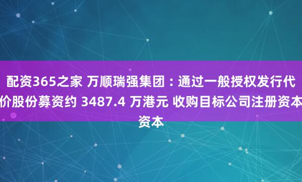 配资365之家 万顺瑞强集团 : 通过一般授权发行代价股份募资约 3487.4 万港元 收购目标公司注册资本