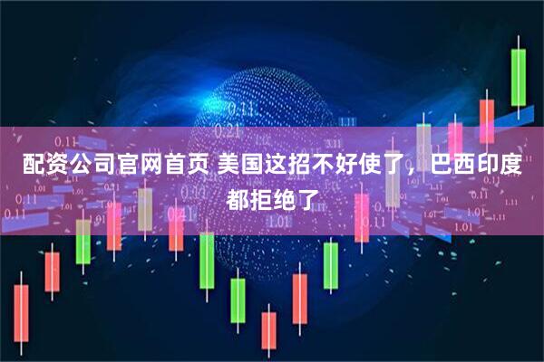 配资公司官网首页 美国这招不好使了，巴西印度都拒绝了